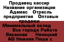 Продавец-кассир › Название организации ­ Адамас › Отрасль предприятия ­ Оптовые продажи › Минимальный оклад ­ 37 000 - Все города Работа » Вакансии   . Ненецкий АО,Нижняя Пеша с.